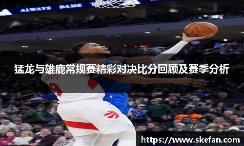 猛龙与雄鹿常规赛精彩对决比分回顾及赛季分析